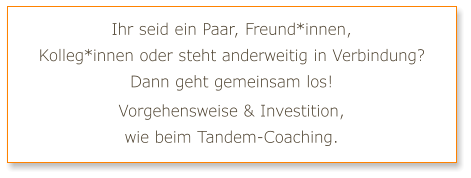 Ihr seid ein Paar, Freund*innen, Kolleg*innen oder steht anderweitig in Verbindung? Dann geht gemeinsam los! Vorgehensweise & Investition, wie beim Tandem-Coaching.