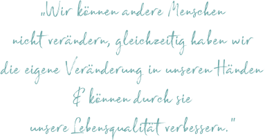 „Wir können andere Menschen nicht verändern, gleichzeitig haben wir die eigene Veränderung in unseren Händen & können durch sie unsere Lebensqualität verbessern.“