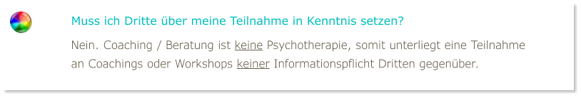 Muss ich Dritte über meine Teilnahme in Kenntnis setzen? Nein. Coaching / Beratung ist keine Psychotherapie, somit unterliegt eine Teilnahme an Coachings oder Workshops keiner Informationspflicht Dritten gegenüber.