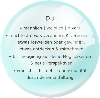 DU • männlich | weiblich | divers • möchtest etwas verändern & verbessern,   etwas loswerden oder gewinnen,   etwas entdecken & mitnehmen • bist neugierig auf deine Möglichkeiten   & neue Perspektiven • wünschst dir mehr Lebensqualität durch deine Entfaltung